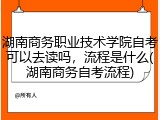 湖南商务职业技术学院自考可以去读吗，流程是什么(湖南商务自考流程)