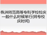 株洲师范高等专科学校校庆一般什么时候举行(师专校庆时间)