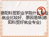 德阳科贸职业学院什么专业就业比较好，原因是啥(德阳科贸好就业专业)