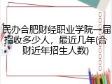 民办合肥财经职业学院一届招收多少人，最近几年(合财近年招生人数)
