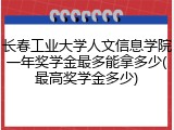 长春工业大学人文信息学院一年奖学金最多能拿多少(最高奖学金多少)