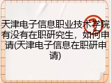 天津电子信息职业技术学院有没有在职研究生，如何申请(天津电子信息在职研申请)