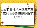 安顺职业技术学院是不是211或985高校(安顺职院非211/985)