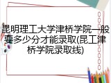 昆明理工大学津桥学院一般要多少分才能录取(昆工津桥学院录取线)
