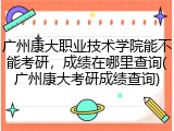 广州康大职业技术学院能不能考研，成绩在哪里查询(广州康大考研成绩查询)
