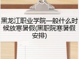 黑龙江职业学院一般什么时候放寒暑假(黑职院寒暑假安排)