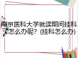 南京医科大学就读期间挂科了怎么办呢？(挂科怎么办)