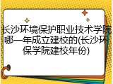 长沙环境保护职业技术学院哪一年成立建校的(长沙环保学院建校年份)