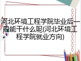 河北环境工程学院毕业后一般能干什么呢(河北环境工程学院就业方向)