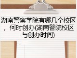 湖南警察学院有哪几个校区，何时创办(湖南警院校区与创办时间)