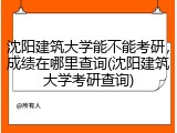 沈阳建筑大学能不能考研，成绩在哪里查询(沈阳建筑大学考研查询)