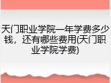 天门职业学院一年学费多少钱，还有哪些费用(天门职业学院学费)