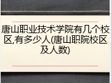 唐山职业技术学院有几个校区,有多少人(唐山职院校区及人数)