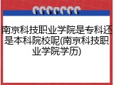 南京科技职业学院是专科还是本科院校呢(南京科技职业学院学历)
