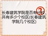 长春建筑学院是否有分校，共有多少个校区(长春建筑学院几个校区)