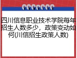 四川信息职业技术学院每年招生人数多少，政策变动如何(川信招生政策人数)