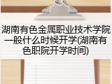 湖南有色金属职业技术学院一般什么时候开学(湖南有色职院开学时间)
