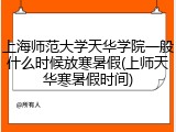 上海师范大学天华学院一般什么时候放寒暑假(上师天华寒暑假时间)
