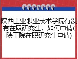 陕西工业职业技术学院有没有在职研究生，如何申请(陕工院在职研究生申请)