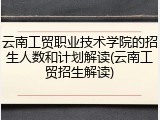 云南工贸职业技术学院的招生人数和计划解读(云南工贸招生解读)