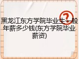 黑龙江东方学院毕业生一般年薪多少钱(东方学院毕业薪资)