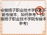 安徽扬子职业技术学院能不能专接本，如何参考？(安徽扬子职业技术学院专接本参考)
