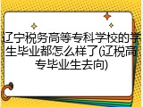 辽宁税务高等专科学校的学生毕业都怎么样了(辽税高专毕业生去向)