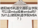 德阳城市轨道交通职业学院可以读mba或者emba吗？为什么(德阳轨道学院MBA？)