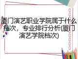 厦门演艺职业学院属于什么档次，专业排行分析(厦门演艺学院档次)
