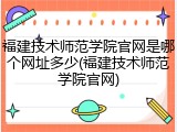 福建技术师范学院官网是哪个网址多少(福建技术师范学院官网)