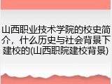 山西职业技术学院的校史简介，什么历史与社会背景下建校的(山西职院建校背景)
