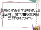 重庆经贸职业学院师资力量怎么样，名气如何(重庆经贸职院师资名气)
