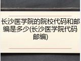 长沙医学院的院校代码和邮编是多少(长沙医学院代码邮编)
