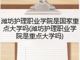 潍坊护理职业学院是国家重点大学吗(潍坊护理职业学院是重点大学吗)