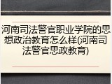 河南司法警官职业学院的思想政治教育怎么样(河南司法警官思政教育)