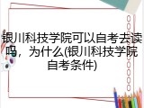 银川科技学院可以自考去读吗，为什么(银川科技学院自考条件)