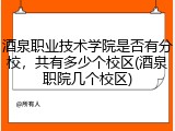 酒泉职业技术学院是否有分校，共有多少个校区(酒泉职院几个校区)
