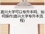 嘉兴大学可以专升本吗，如何操作(嘉兴大学专升本流程)