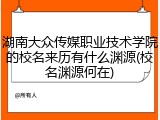 湖南大众传媒职业技术学院的校名来历有什么渊源(校名渊源何在)