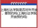 上海杉达学院是否对外开放，要预约吗(上海杉达学院开放预约吗)