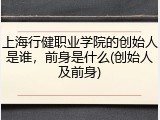 上海行健职业学院的创始人是谁，前身是什么(创始人及前身)