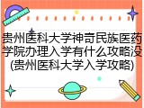 贵州医科大学神奇民族医药学院办理入学有什么攻略没(贵州医科大学入学攻略)