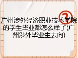 广州涉外经济职业技术学院的学生毕业都怎么样了(广州涉外毕业生去向)