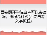 西安翻译学院自考可以去读吗，流程是什么(西安自考入学流程)