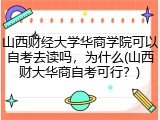 山西财经大学华商学院可以自考去读吗，为什么(山西财大华商自考可行？)