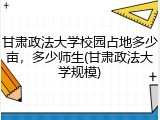 甘肃政法大学校园占地多少亩，多少师生(甘肃政法大学规模)