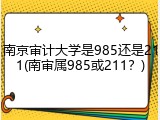 南京审计大学是985还是211(南审属985或211？)