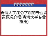 青海大学昆仑学院的专业设置概况介绍(青海大学专业概览)