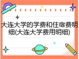 大连大学的学费和住宿费明细(大连大学费用明细)