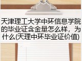 天津理工大学中环信息学院的毕业证含金量怎么样，为什么(天理中环毕业证价值)